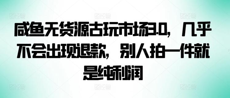 咸鱼无货源古玩市场3.0，几乎不会出现退款，别人拍一件就是纯利润【揭秘】-九洲网