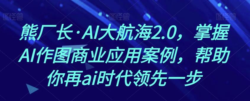 熊厂长·AI大航海2.0，掌握AI作图商业应用案例，帮助你再ai时代领先一步-九洲网