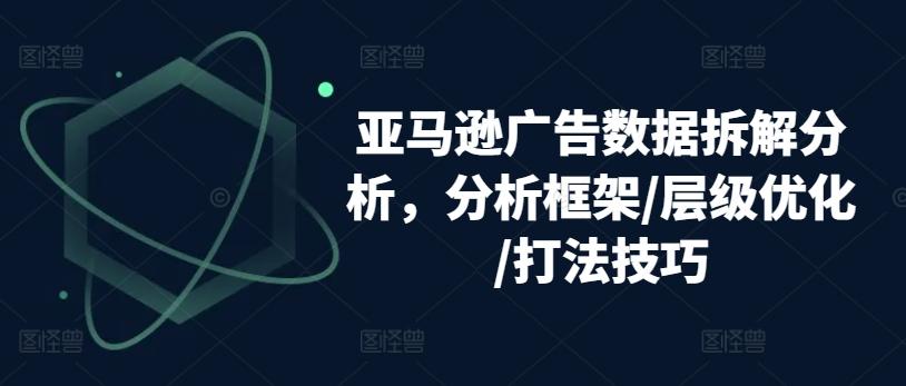 亚马逊广告数据拆解分析，分析框架/层级优化/打法技巧-九洲网