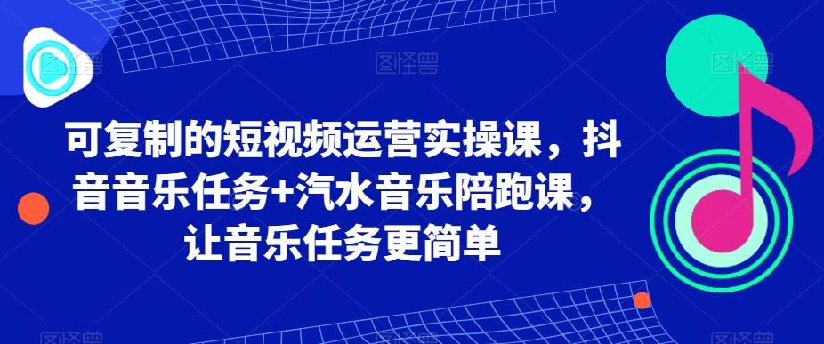可复制的短视频运营实操课，抖音音乐任务+汽水音乐陪跑课，让音乐任务更简单-九洲网