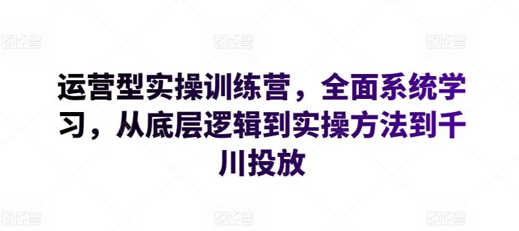 运营型实操训练营，全面系统学习，从底层逻辑到实操方法到千川投放-九洲网