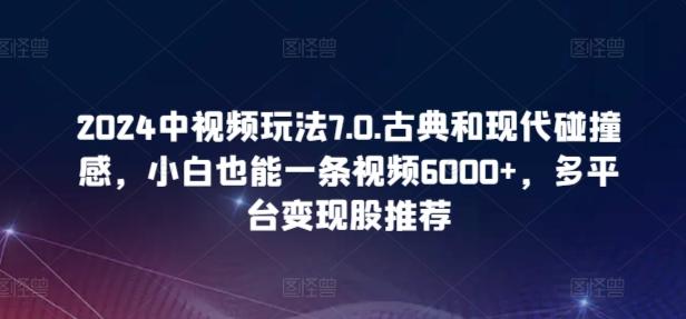 2024中视频玩法7.0.古典和现代碰撞感，小白也能一条视频6000+，多平台变现【揭秘】-九洲网