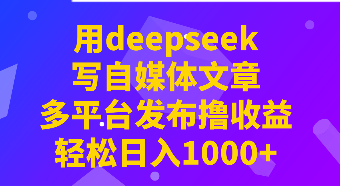 用deepseek写自媒体文章，多平台发布撸收益，轻松日入1000+！-九洲网