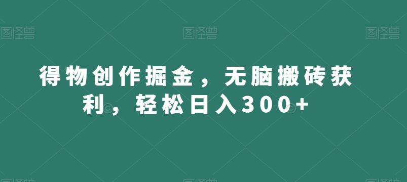 得物创作掘金，无脑搬砖获利，轻松日入300+【揭秘】-九洲网