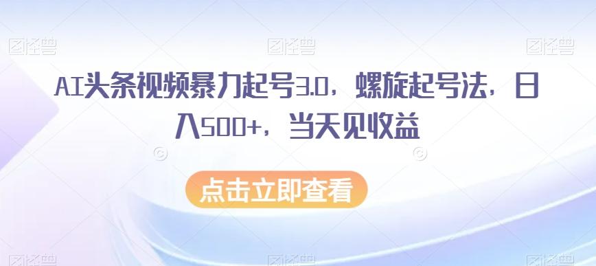 AI头条视频暴力起号3.0，螺旋起号法，日入500+，当天见收益【揭秘】-九洲网