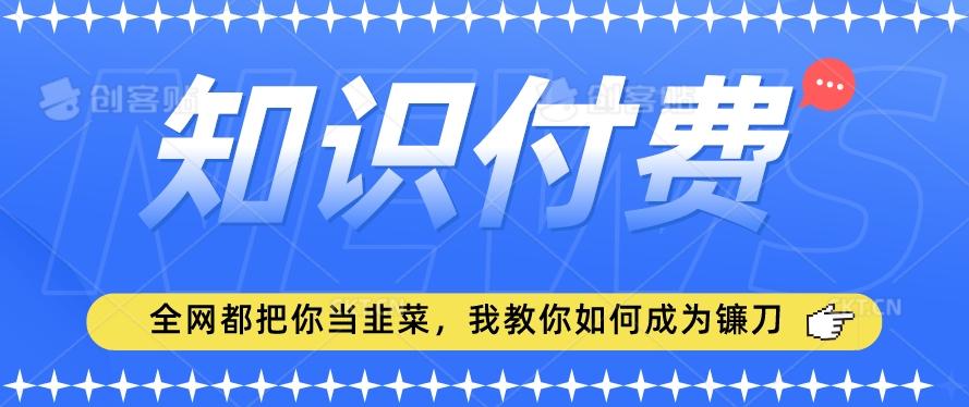 2024最新知识付费项目，小白也能轻松入局，全网都在教你做项目，我教你做镰刀【揭秘】-九洲网