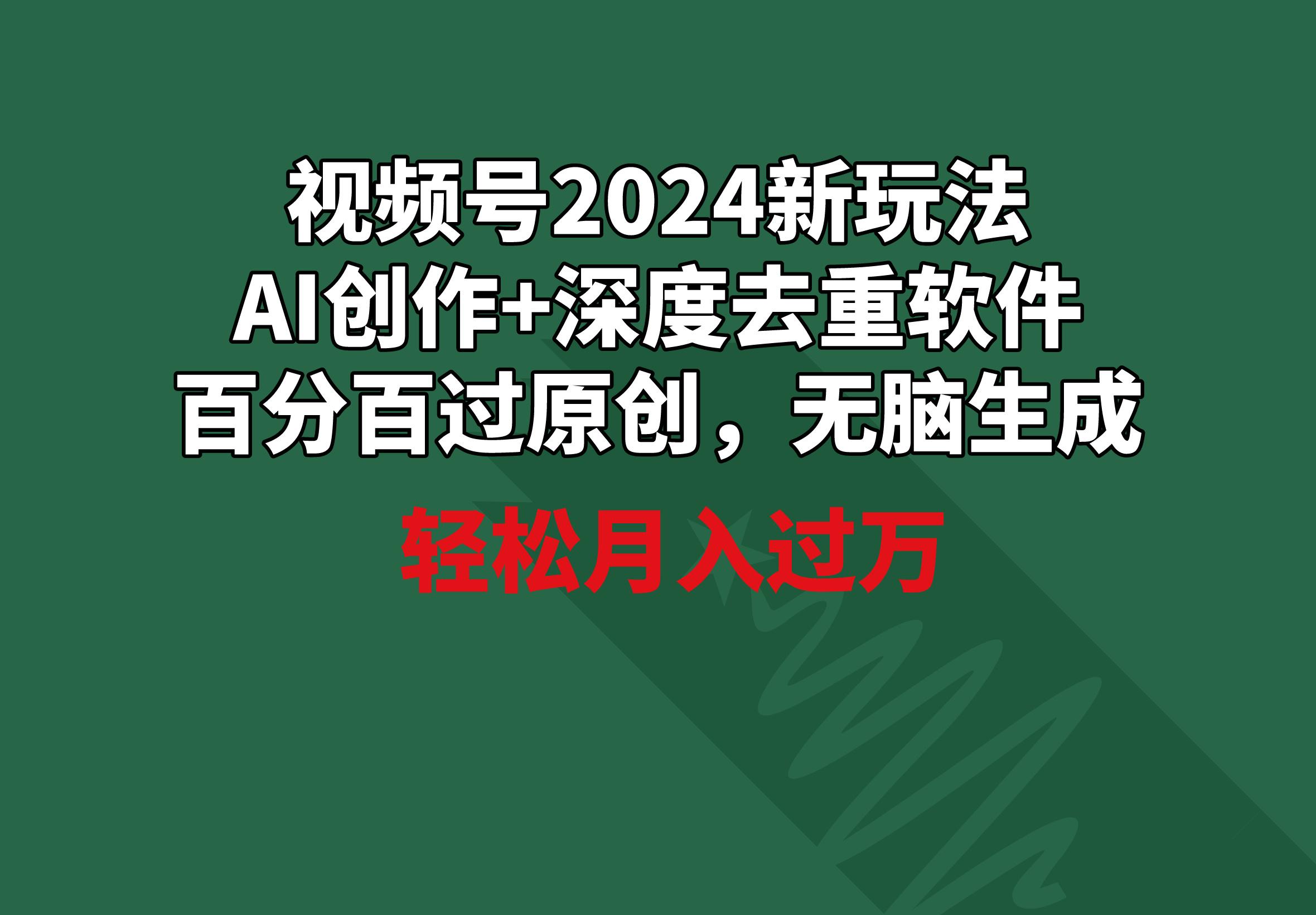 视频号2024新玩法，AI创作+深度去重软件 百分百过原创，无脑生成，月入过万-九洲网