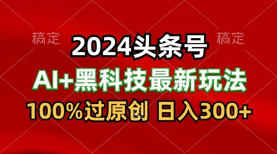 2024最新AI头条+黑科技猛撸收益，100%过原创，三天必起号，每天5分钟，月入1W+-九洲网