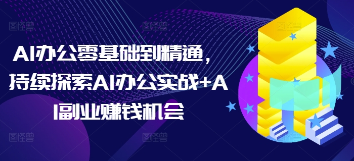 AI办公零基础到精通，持续探索AI办公实战+AI副业赚钱机会-九洲网