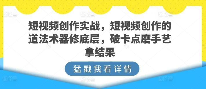 短视频创作实战，短视频创作的道法术器修底层，破卡点磨手艺拿结果-九洲网
