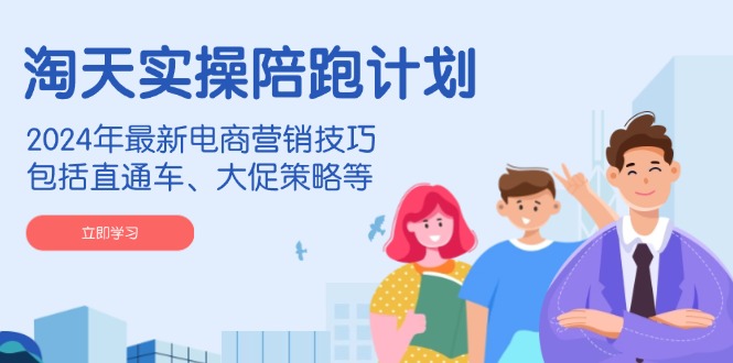淘天实操陪跑计划，2024年最新电商营销技巧，包括直通车、大促策略等-九洲网
