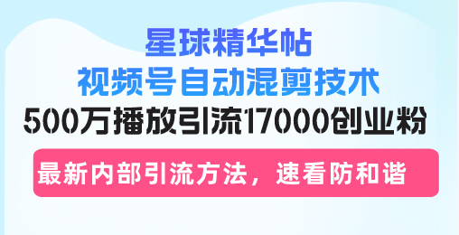 星球精华帖视频号自动混剪技术，500万播放引流17000创业粉，最新内部引...-九洲网