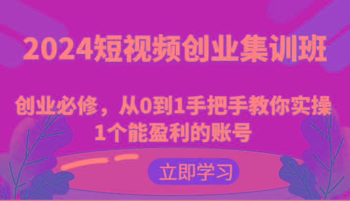 2024短视频创业集训班：创业必修，从0到1手把手教你实操1个能盈利的账号-九洲网