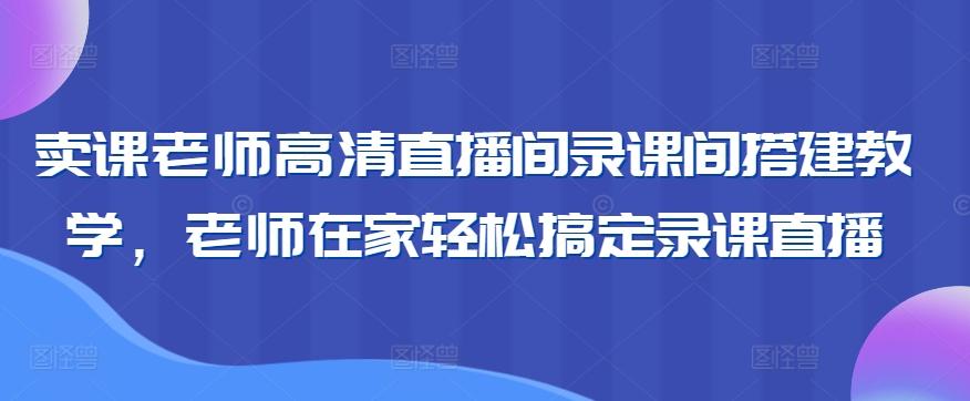 卖课老师高清直播间录课间搭建教学，老师在家轻松搞定录课直播-九洲网