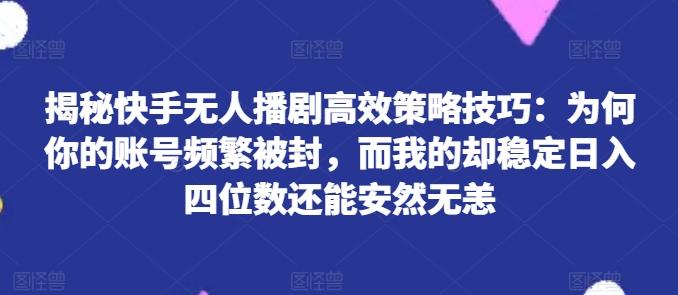 揭秘快手无人播剧高效策略技巧：为何你的账号频繁被封，而我的却稳定日入四位数还能安然无恙【揭秘】-九洲网