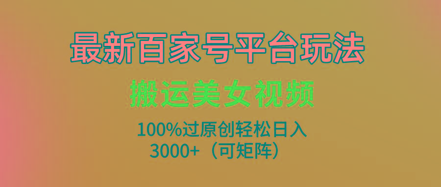 (9852期)最新百家号平台玩法，搬运美女视频100%过原创大揭秘，轻松日入3000+(可...-九洲网