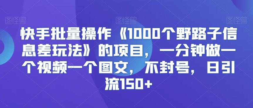 快手批量操作《1000个野路子信息差玩法》的项目，一分钟做一个视频一个图文，不封号，日引流150+【揭秘】-九洲网