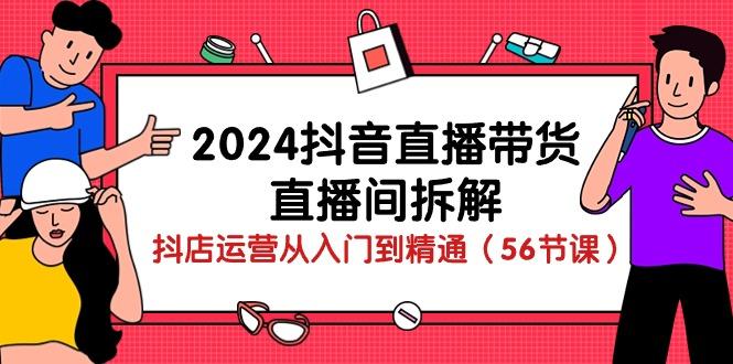 2024抖音直播带货-直播间拆解：抖店运营从入门到精通(56节课-九洲网