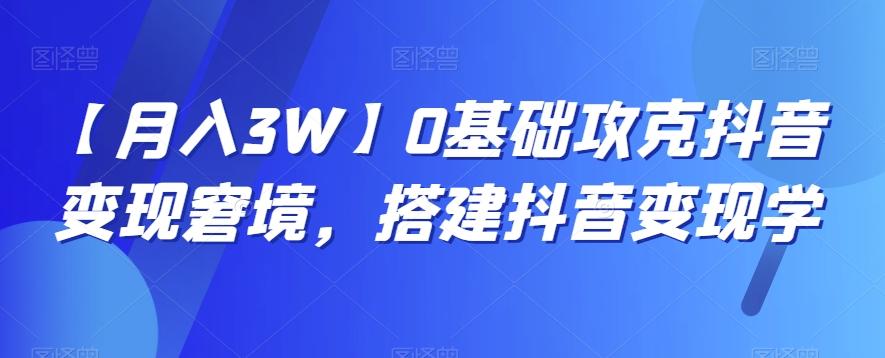【月入3W】0基础攻克抖音变现窘境，搭建抖音变现学-九洲网