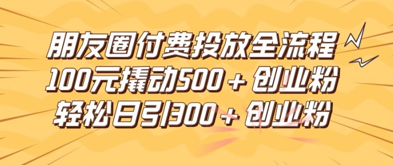 朋友圈高效付费投放全流程，100元撬动500+创业粉，日引流300加精准创业粉【揭秘】-九洲网