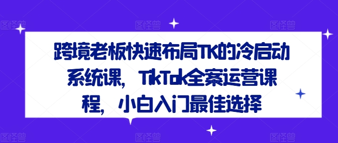 跨境老板快速布局TK的冷启动系统课，TikTok全案运营课程，小白入门最佳选择-九洲网
