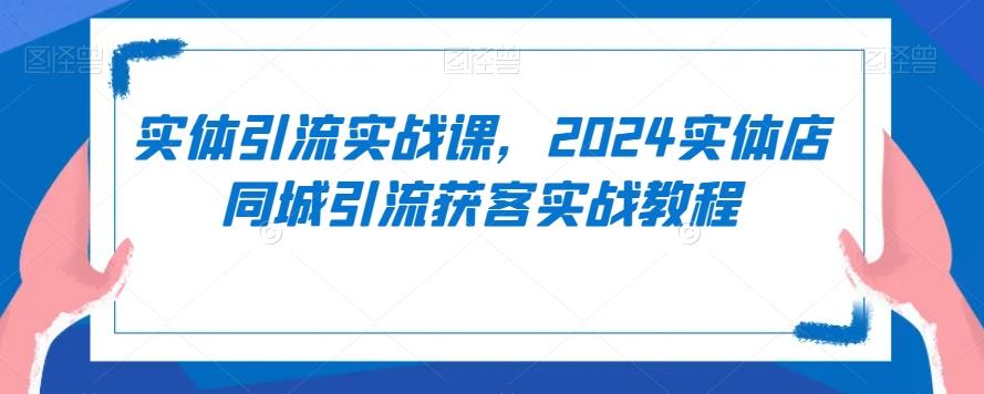 实体引流实战课，2024实体店同城引流获客实战教程-九洲网