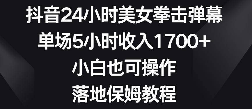 抖音24小时美女拳击弹幕，单场5小时收入1700+，小白也可操作，落地保姆教程【揭秘】-九洲网