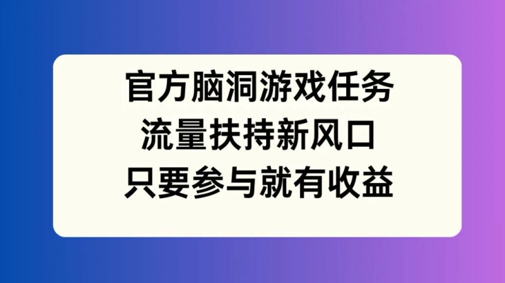 官方脑洞游戏任务，流量扶持新风口，只要参与就有收益【揭秘】-九洲网