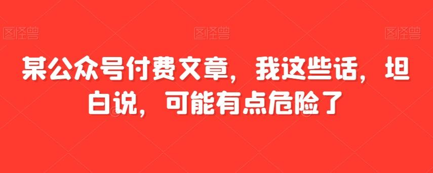 某公众号付费文章，我这些话，坦白说，可能有点危险了-九洲网