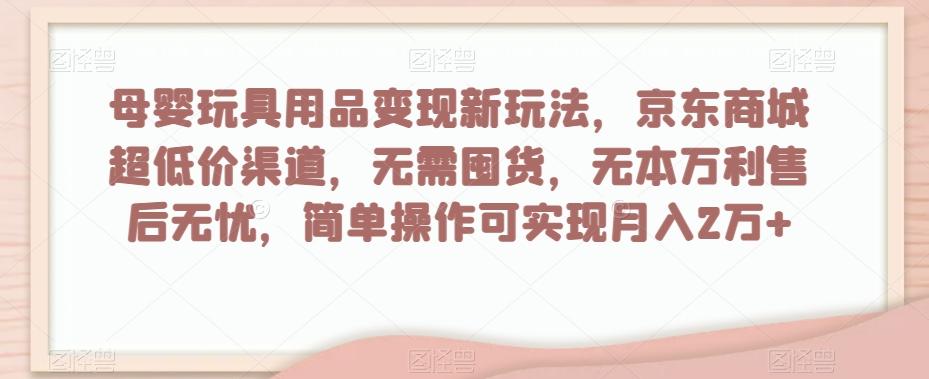 母婴玩具用品变现新玩法，京东商城超低价渠道，简单操作可实现月入2万+【揭秘】-九洲网