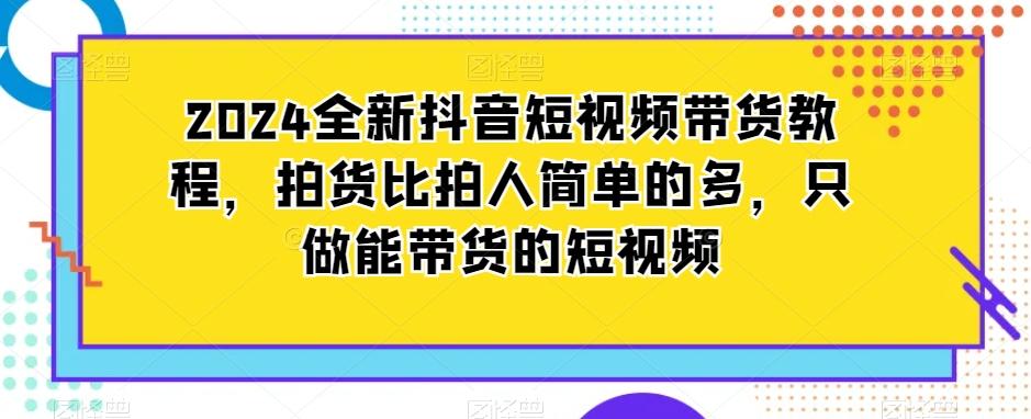 2024全新抖音短视频带货教程，拍货比拍人简单的多，只做能带货的短视频-九洲网