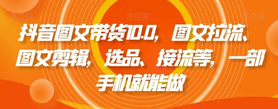 抖音图文带货10.0，图文拉流、图文剪辑，选品、接流等，一部手机就能做-九洲网