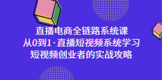 直播电商-全链路系统课，从0到1·直播短视频系统学习，短视频创业者的实战-九洲网