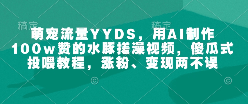 萌宠流量YYDS，用AI制作100w赞的水豚搓澡视频，傻瓜式投喂教程，涨粉、变现两不误-九洲网