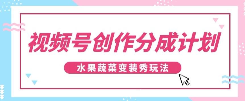 视频号创作分成计划，水果蔬菜变装秀玩法，单日稳定300+【揭秘】-九洲网