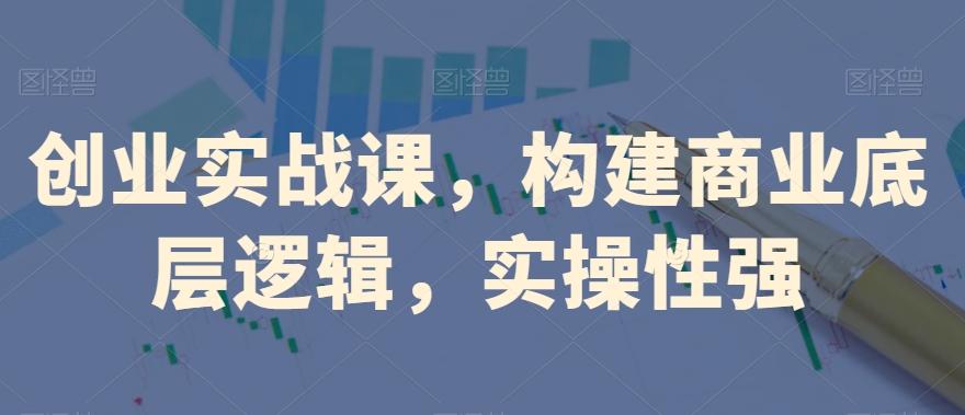 创业实战课，​构建商业底层逻辑，实操性强-九洲网
