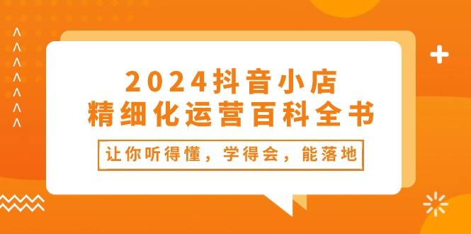 2024抖音小店-精细化运营百科全书：让你听得懂，学得会，能落地(34节课-九洲网