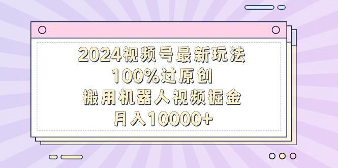 2024视频号最新玩法，100%过原创，搬用机器人视频掘金，月入10000+-九洲网