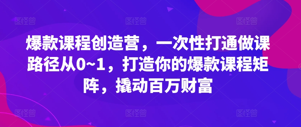爆款课程创造营，​一次性打通做课路径从0~1，打造你的爆款课程矩阵，撬动百万财富-九洲网