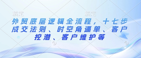 外贸底层逻辑全流程，十七步成交法则、时空角逼单、客户挖潜、客户维护等-九洲网