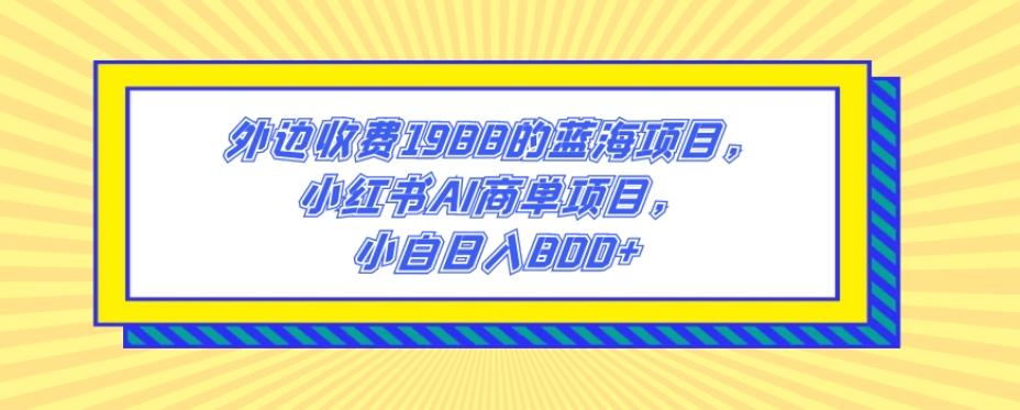 外边收费1988的蓝海项目，小红书AI商单项目，小白日入800+-九洲网