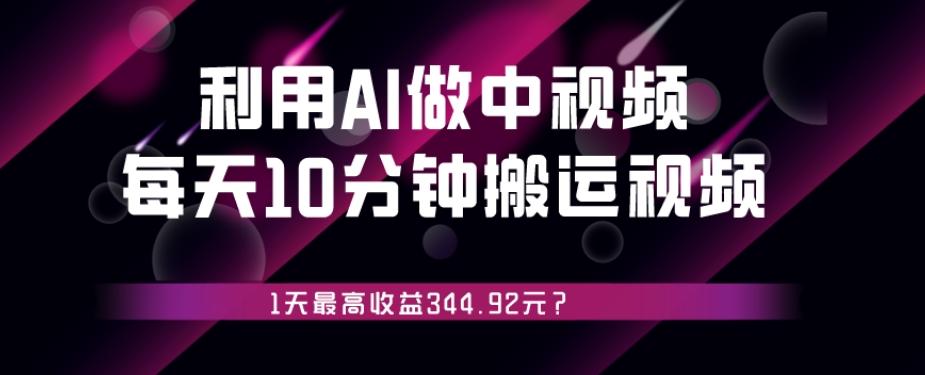 利用AI做中视频，每天10分钟搬运国外视频，1天最高收益344.92元？-九洲网