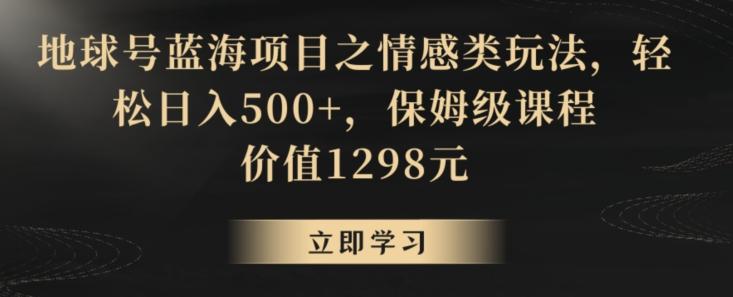 地球号蓝海项目之情感类玩法，轻松日入500+，保姆级课程【揭秘】-九洲网