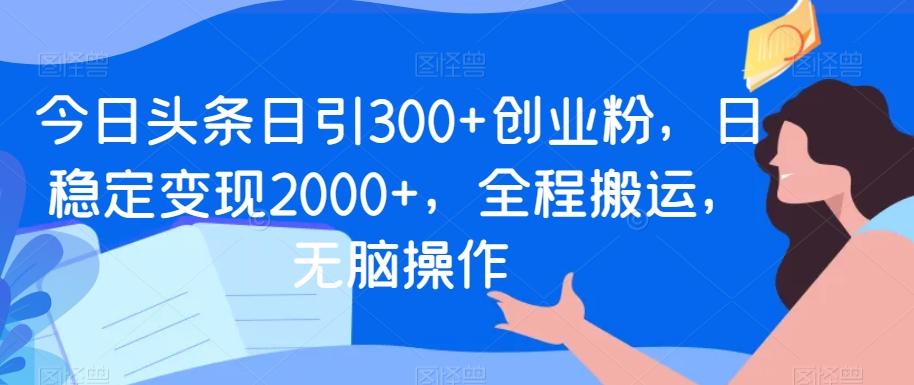 今日头条日引300+创业粉，日稳定变现2000+，全程搬运，无脑操作-九洲网