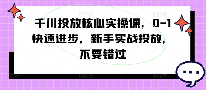千川投放核心实操课，0-1快速进步，新手实战投放，不要错过-九洲网