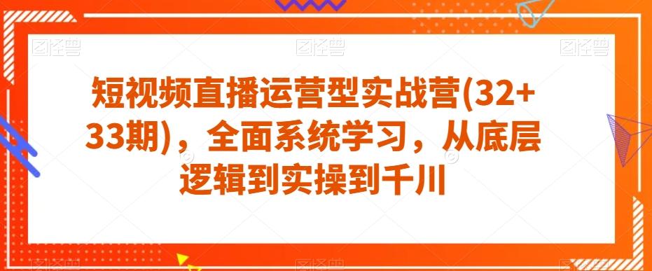 短视频直播运营型实战营(32+33期)，全面系统学习，从底层逻辑到实操到千川-九洲网