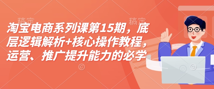 淘宝电商系列课第15期，底层逻辑解析+核心操作教程，运营、推广提升能力的必学课程+配套资料-九洲网
