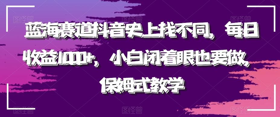 蓝海赛道抖音史上找不同，每日收益1000+，小白闭着眼也要做，保姆式教学-九洲网