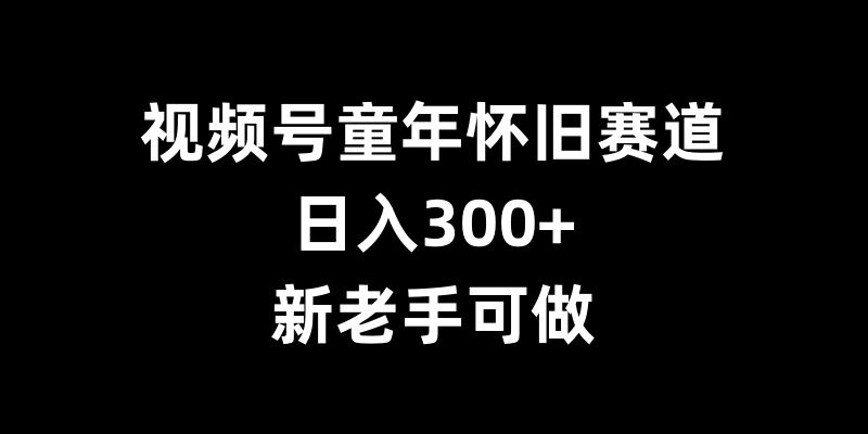 视频号童年怀旧赛道，日入300+，新老手可做【揭秘】-九洲网