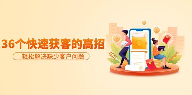 (9644期)分享36个快速获客的高招：轻松解决缺少客户问题，有效才是硬道理-九洲网